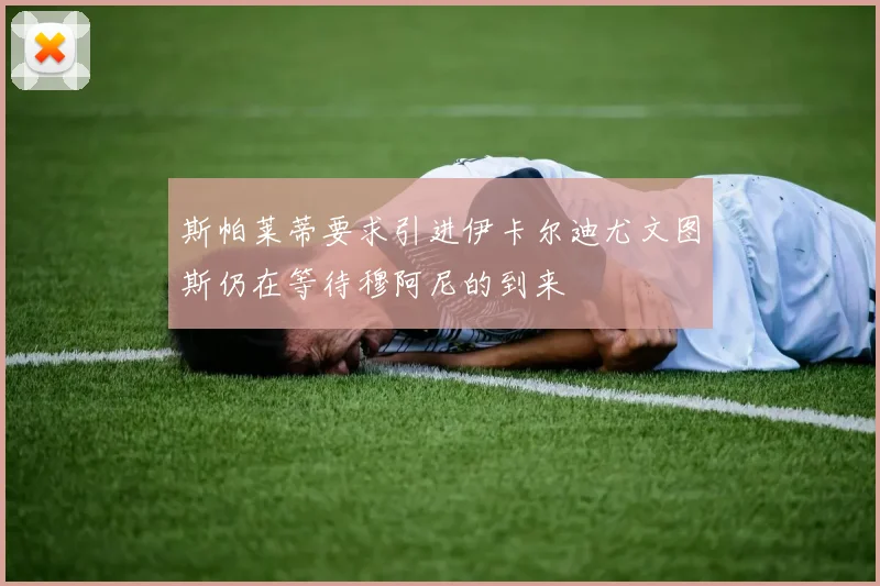 斯帕莱蒂要求引进伊卡尔迪尤文图斯仍在等待穆阿尼的到来