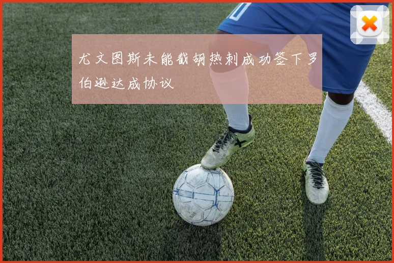 尤文图斯未能截胡热刺成功签下罗伯逊达成协议