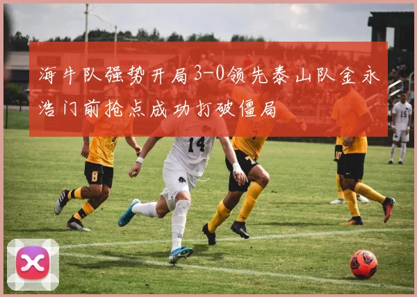 海牛队强势开局3-0领先泰山队金永浩门前抢点成功打破僵局