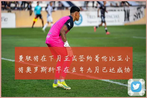 曼联将在下月正式签约哥伦比亚小将奥罗斯科早在去年九月已达成协议