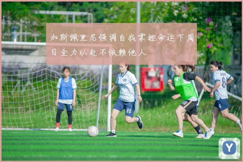加斯佩里尼强调自我掌控命运下周日全力以赴不依赖他人