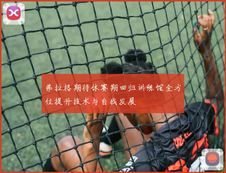 弗拉格期待休赛期回归训练馆全方位提升技术与自我发展