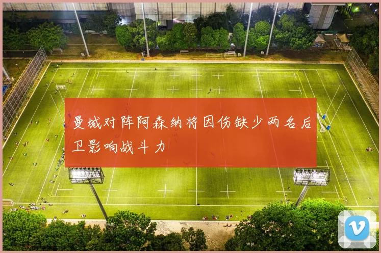 曼城对阵阿森纳将因伤缺少两名后卫影响战斗力