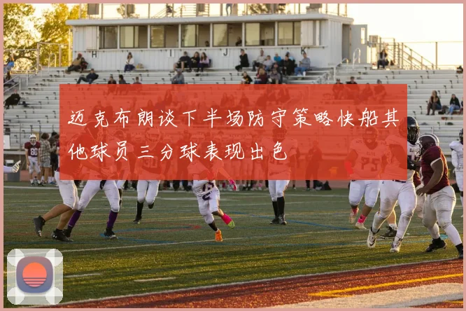 迈克布朗谈下半场防守策略快船其他球员三分球表现出色