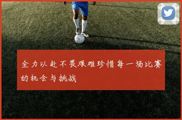 全力以赴不畏艰难珍惜每一场比赛的机会与挑战
