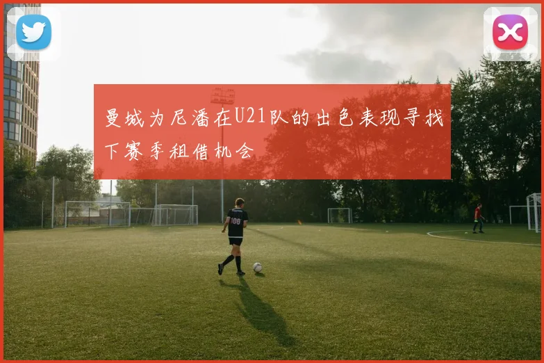 曼城为尼潘在U21队的出色表现寻找下赛季租借机会