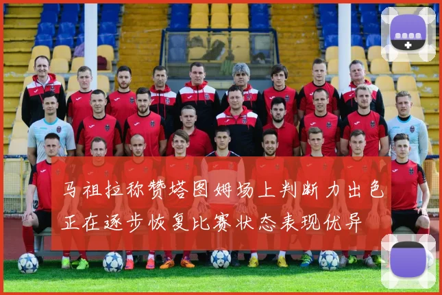 马祖拉称赞塔图姆场上判断力出色正在逐步恢复比赛状态表现优异