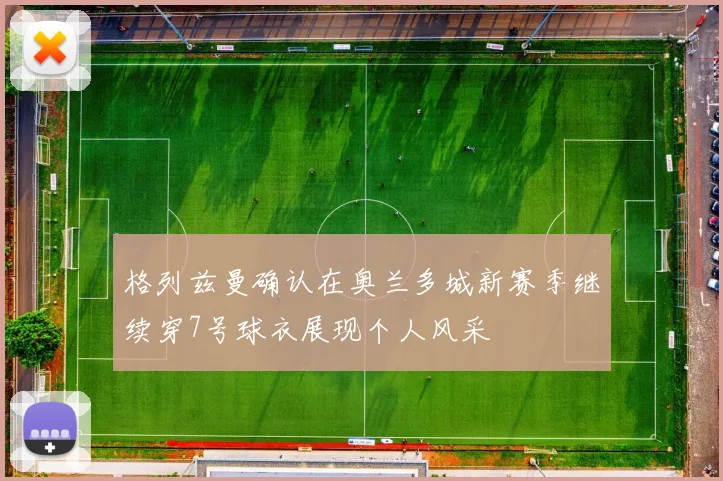 格列兹曼确认在奥兰多城新赛季继续穿7号球衣展现个人风采
