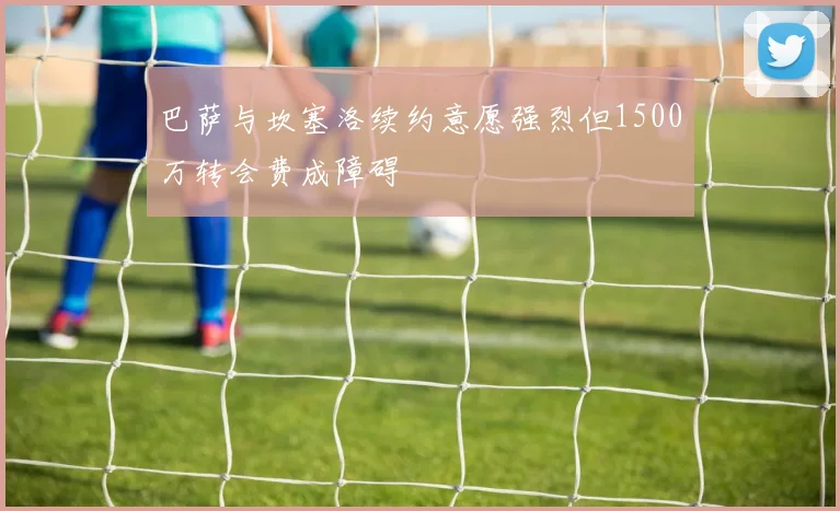 巴萨与坎塞洛续约意愿强烈但1500万转会费成障碍