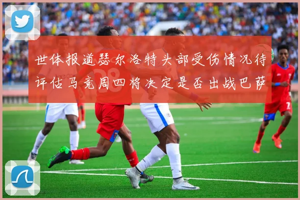 世体报道瑟尔洛特头部受伤情况待评估马竞周四将决定是否出战巴萨
