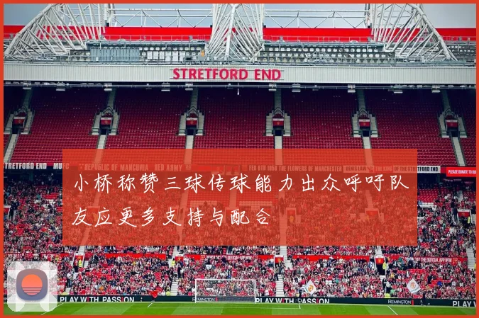 小桥称赞三球传球能力出众呼吁队友应更多支持与配合