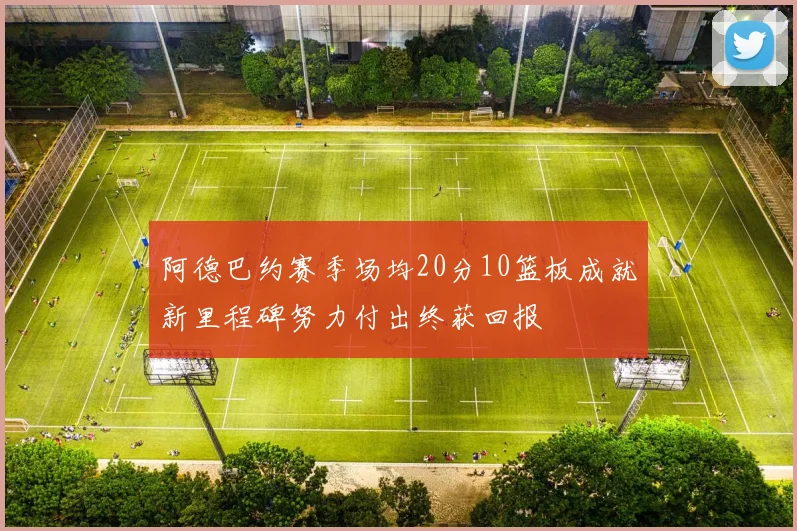 阿德巴约赛季场均20分10篮板成就新里程碑努力付出终获回报