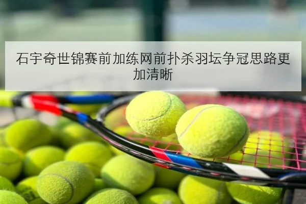 石宇奇世锦赛前加练网前扑杀羽坛争冠思路更加清晰